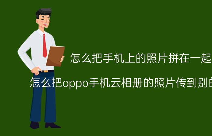 怎么把手机上的照片拼在一起 怎么把oppo手机云相册的照片传到别的手机里？